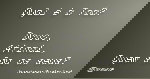 Qual é à Toa? Deus, Afinal, Quem são os seus?... Frase de Francismar Prestes Leal.