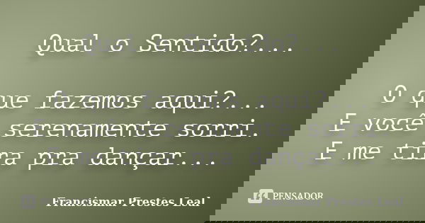 Qual o Sentido?... O que fazemos aqui?... E você serenamente sorri. E me tira pra dançar...... Frase de Francismar Prestes Leal.