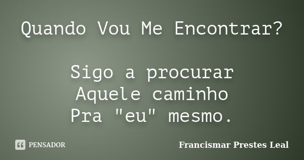 Quando Vou Me Encontrar? Sigo a procurar Aquele caminho Pra "eu" mesmo.... Frase de Francismar Prestes Leal.