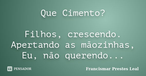 Que Cimento? Filhos, crescendo. Apertando as mãozinhas, Eu, não querendo...... Frase de Francismar Prestes Leal.