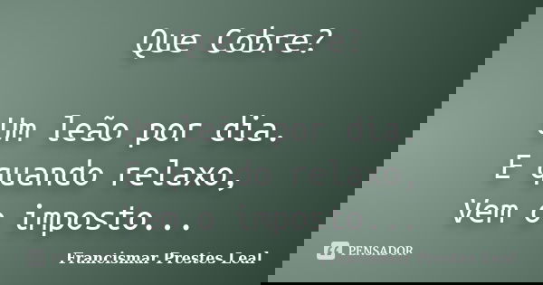 Que Cobre? Um leão por dia. E quando relaxo, Vem o imposto...... Frase de Francismar Prestes Leal.