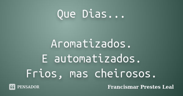 Que Dias... Aromatizados. E automatizados. Frios, mas cheirosos.... Frase de Francismar Prestes Leal.