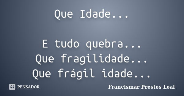 Que Idade... E tudo quebra... Que fragilidade... Que frágil idade...... Frase de Francismar Prestes Leal.