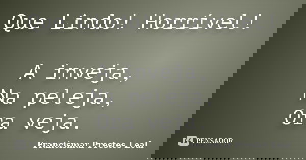 Que Lindo! Horrível! A inveja, Na peleja, Ora veja.... Frase de Francismar Prestes Leal.