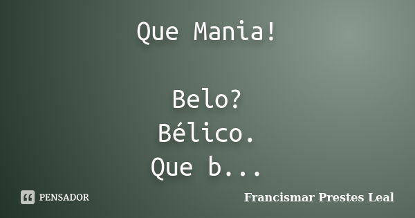 Que Mania! Belo? Bélico. Que b...... Frase de Francismar Prestes Leal.