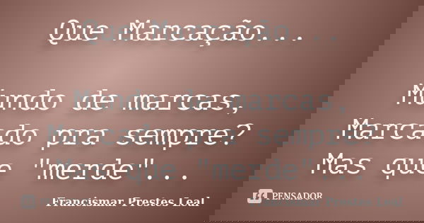Que Marcação... Mundo de marcas, Marcado pra sempre? Mas que "merde"...... Frase de Francismar Prestes Leal.