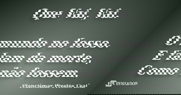 Que Vai, Vai. O mundo no fosso. E falam da morte, Como não fossem.... Frase de Francismar Prestes Leal.