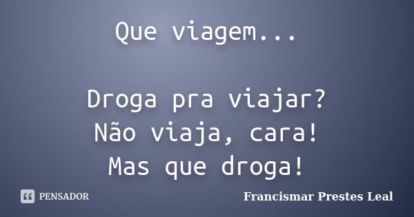 Que viagem... Droga pra viajar? Não viaja, cara! Mas que droga!... Frase de Francismar Prestes Leal.