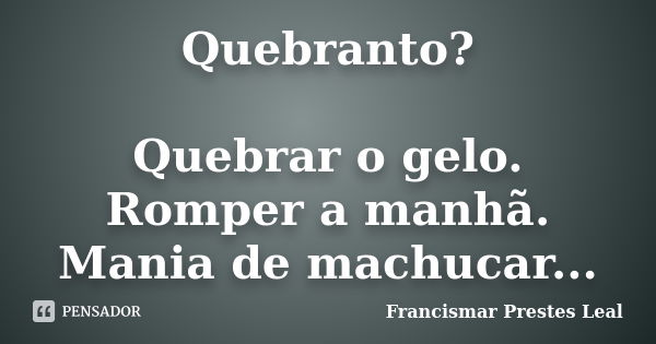 Quebranto? Quebrar o gelo. Romper a manhã. Mania de machucar...... Frase de Francismar Prestes Leal.