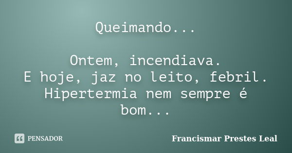 Queimando... Ontem, incendiava. E hoje, jaz no leito, febril. Hipertermia nem sempre é bom...... Frase de Francismar Prestes Leal.