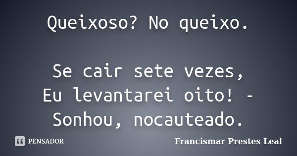 Queixoso? No queixo. Se cair sete vezes, Eu levantarei oito! - Sonhou, nocauteado.... Frase de Francismar Prestes Leal.