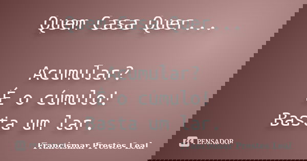 Quem Casa Quer... Acumular? É o cúmulo! Basta um lar.... Frase de Francismar Prestes Leal.