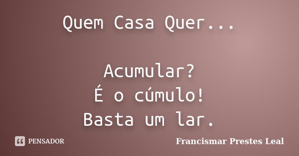 Quem Casa Quer... Acumular? É o cúmulo! Basta um lar.... Frase de Francismar Prestes Leal.