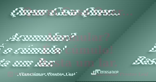 Quem Casa Quer... Acumular? É o cúmulo! Basta um lar.... Frase de Francismar Prestes Leal.