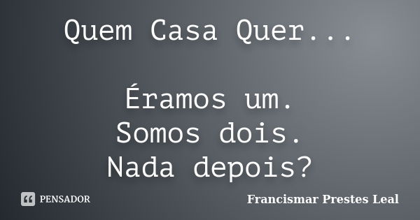 Quem Casa Quer... Éramos um. Somos dois. Nada depois?... Frase de Francismar Prestes Leal.