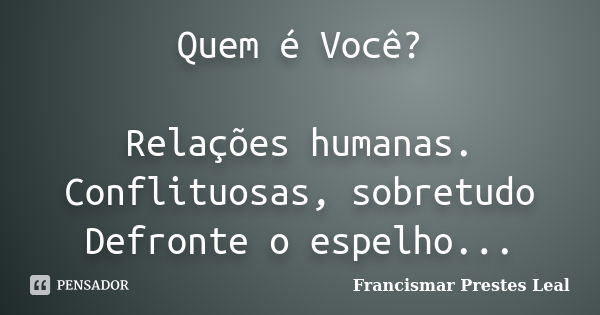 Quem é Você? Relações humanas. Conflituosas, sobretudo Defronte o espelho...... Frase de Francismar Prestes Leal.