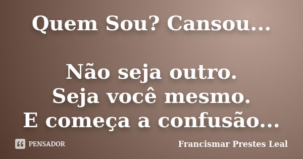 Quem Sou? Cansou... Não seja outro. Seja você mesmo. E começa a confusão...... Frase de Francismar Prestes Leal.