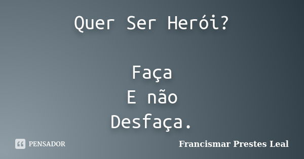 Quer Ser Herói? Faça E não Desfaça.... Frase de Francismar Prestes Leal.