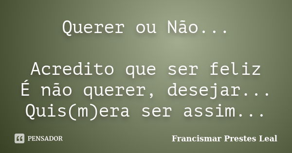 Querer ou Não... Acredito que ser feliz É não querer, desejar... Quis(m)era ser assim...... Frase de Francismar Prestes Leal.