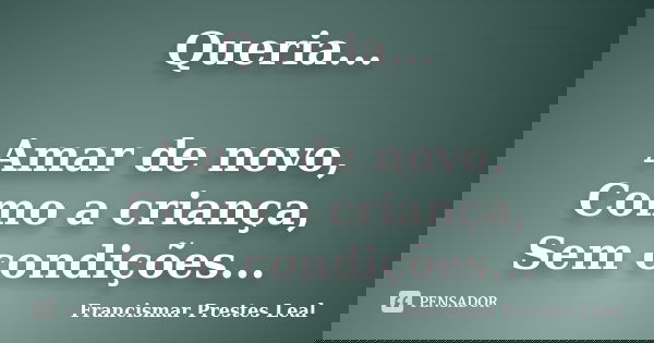 Queria... Amar de novo, Como a criança, Sem condições...... Frase de Francismar Prestes Leal.