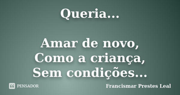 Queria... Amar de novo, Como a criança, Sem condições...... Frase de Francismar Prestes Leal.