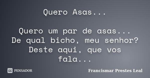 Quero Asas... Quero um par de asas... De qual bicho, meu senhor? Deste aqui, que vos fala...... Frase de Francismar Prestes Leal.