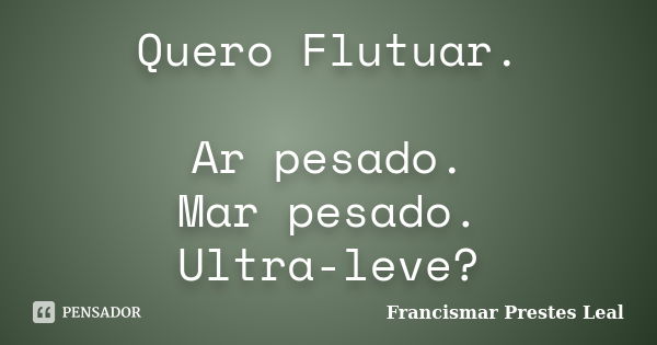 Quero Flutuar. Ar pesado. Mar pesado. Ultra-leve?... Frase de Francismar Prestes Leal.