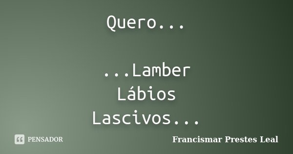 Quero... ...Lamber Lábios Lascivos...... Frase de Francismar Prestes Leal.