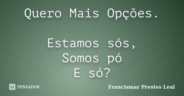 Quero Mais Opções. Estamos sós, Somos pó E só?... Frase de Francismar Prestes Leal.