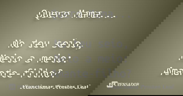 Quero Mama... No teu seio, Meio a meio: Amante-filho?... Frase de Francismar Prestes Leal.