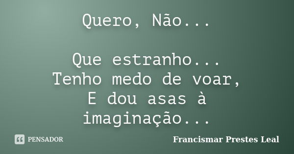 Quero, Não... Que estranho... Tenho medo de voar, E dou asas à imaginação...... Frase de Francismar Prestes Leal.