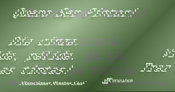 Quero Ser Pintor! Dia cinza. Vida, pálida. Traz as tintas!... Frase de Francismar Prestes Leal.