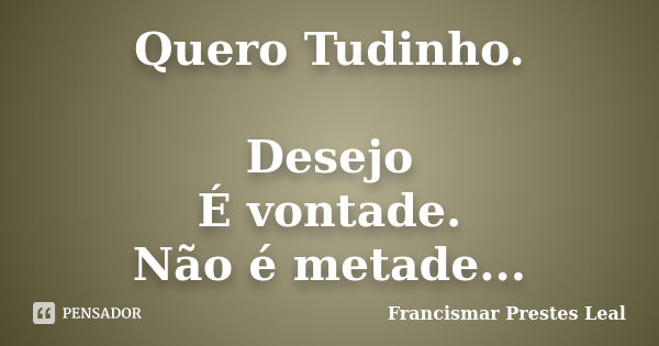 Quero Tudinho. Desejo É vontade. Não é metade...... Frase de Francismar Prestes Leal.