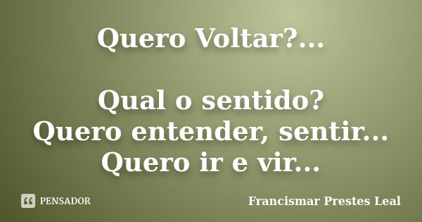 Quero Voltar?... Qual o sentido? Quero entender, sentir... Quero ir e vir...... Frase de Francismar Prestes Leal.