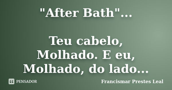 "After Bath"... Teu cabelo, Molhado. E eu, Molhado, do lado...... Frase de Francismar Prestes Leal.