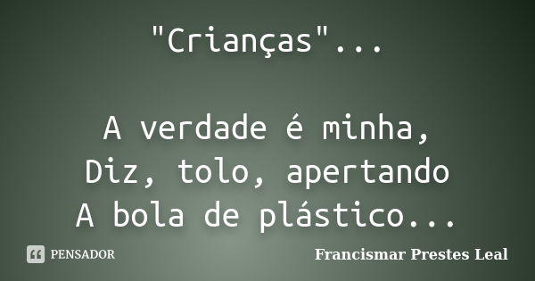 "Crianças"... A verdade é minha, Diz, tolo, apertando A bola de plástico...... Frase de Francismar Prestes Leal.