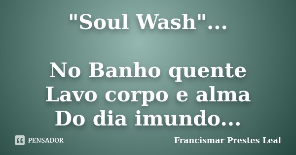 "Soul Wash"... No Banho quente Lavo corpo e alma Do dia imundo...... Frase de Francismar Prestes Leal.