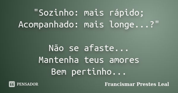 "Sozinho: mais rápido; Acompanhado: mais longe...?" Não se afaste... Mantenha teus amores Bem pertinho...... Frase de Francismar Prestes Leal.