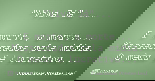 "Viva Já"... E morte, a morte... Massacrados pela mídia. O medo é lucrativo...... Frase de Francismar Prestes Leal.
