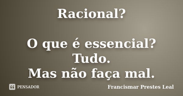 Racional? O que é essencial? Tudo. Mas não faça mal.... Frase de Francismar Prestes Leal.