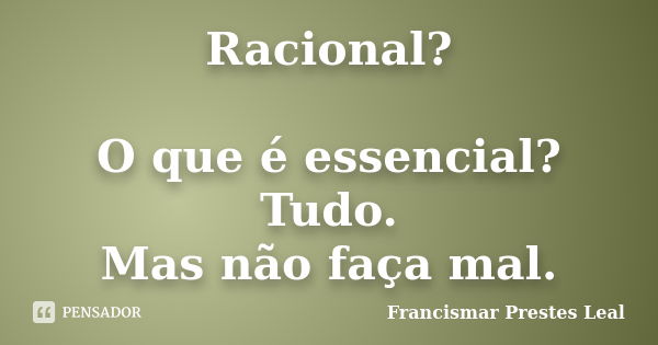 Racional? O que é essencial? Tudo. Mas não faça mal.... Frase de Francismar Prestes Leal.