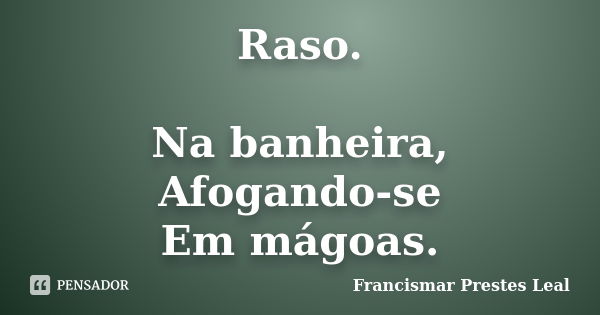 Raso. Na banheira, Afogando-se Em mágoas.... Frase de Francismar Prestes Leal.