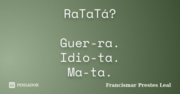 RaTaTá? Guer-ra. Idio-ta. Ma-ta.... Frase de Francismar Prestes Leal.