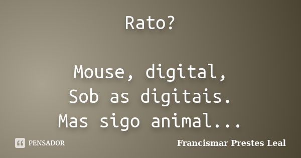 Rato? Mouse, digital, Sob as digitais. Mas sigo animal...... Frase de Francismar Prestes Leal.