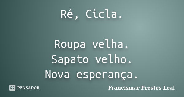 Ré, Cicla. Roupa velha. Sapato velho. Nova esperança.... Frase de Francismar Prestes Leal.