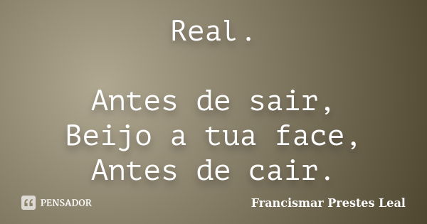 Real. Antes de sair, Beijo a tua face, Antes de cair.... Frase de Francismar Prestes Leal.