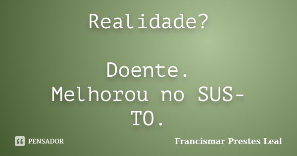 Realidade? Doente. Melhorou no SUS- TO.... Frase de Francismar Prestes Leal.