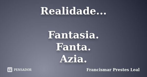 Realidade... Fantasia. Fanta. Azia.... Frase de Francismar Prestes Leal.