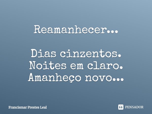 Reamanhecer... Dias cinzentos. Noites em claro. Amanheço novo...... Frase de Francismar Prestes Leal.