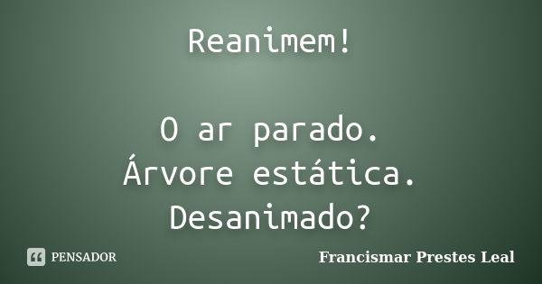 Reanimem! O ar parado. Árvore estática. Desanimado?... Frase de Francismar Prestes Leal.